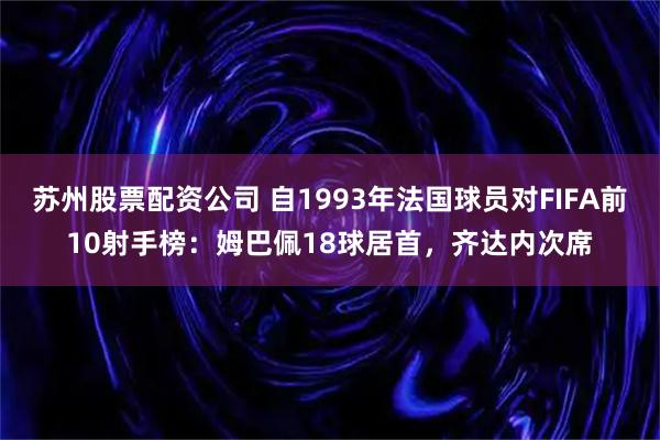 苏州股票配资公司 自1993年法国球员对FIFA前10射手榜：姆巴佩18球居首，齐达内次席